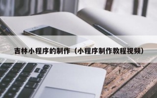 大丰吉林小程序的制作（小程序制作教程视频）