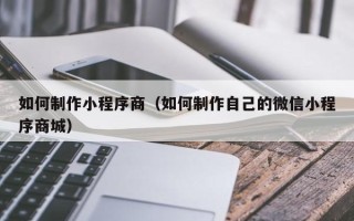 大丰如何制作小程序商（如何制作自己的微信小程序商城）